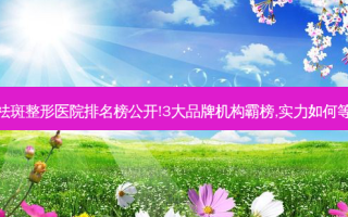 北京祛斑整形医院排名榜公开!3大品牌机构霸榜,实力如何等你来