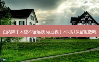 白内障手术留不留远视 做近视手术可以保留度数吗