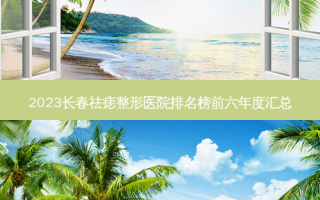 2023长春祛痣整形医院排名榜前六年度汇总
