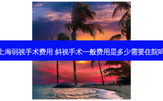 上海弱视手术费用 斜视手术一般费用是多少需要住院吗