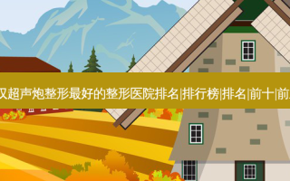 2023武汉超声炮整形好的整形医院排名|排行榜|排名|前十|前三名榜单