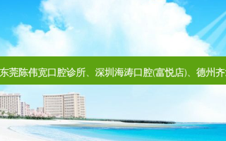 国内的牙科医院前三名排行榜:东莞陈伟宽口腔诊所、深圳海涛口腔(富悦店)、德州齐河康宁口腔(城东店)等强势入榜