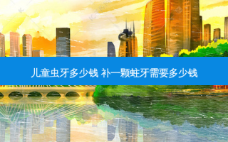 儿童虫牙多少钱 补一颗蛀牙需要多少钱