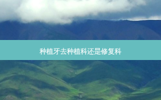 种植牙去种植科还是修复科