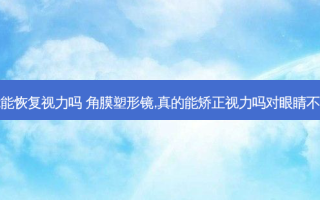 角膜塑形镜能恢复视力吗 角膜塑形镜,真的能矫正视力吗对眼睛不会有伤害吗