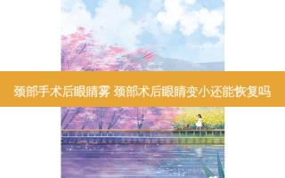 颈部手术后眼睛雾 颈部术后眼睛变小还能恢复吗