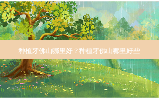 种植牙佛山哪里好？种植牙佛山哪里好些