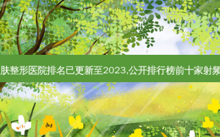 日照的射频紧肤整形医院排名已更新至2023,公开排行榜前十家射频紧肤整形医院