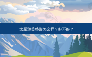太原塑美整形怎么样？好不好？
