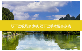 双下巴吸脂多少钱 双下巴手术要多少钱