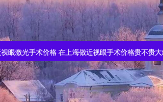 上海近视眼激光手术价格 在上海做近视眼手术价格贵不贵大约多少