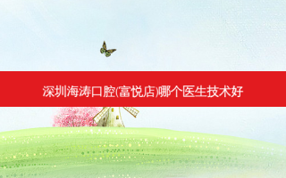 深圳海涛口腔(富悦店)哪个医生技术好