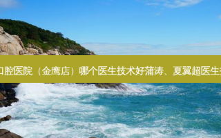 昆明德韩口腔医院（金鹰店）哪个医生技术好蒲涛、夏翼超医生技术如何？