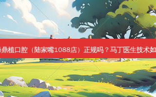 上海鼎植口腔（陆家嘴1088店）正规吗？马丁医生技术如何？