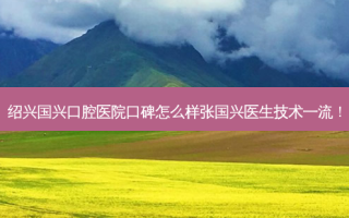 绍兴国兴口腔医院口碑怎么样张国兴医生技术！