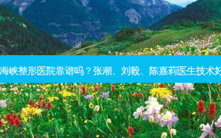 福州海峡整形医院靠谱吗？张潮、刘毅、陈嘉莉医生技术好吗？