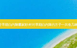 早期白内障哪家好(针对早期白内障的方子一共有几味药)