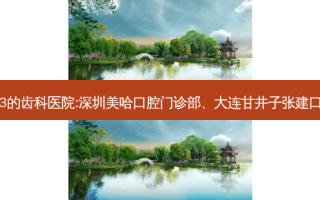 国内排名前3的齿科医院:深圳美哈口腔门诊部、大连甘井子张建口腔上榜多年