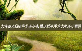 大坪激光眼睛手术多少钱 重庆近视手术大概多少费用