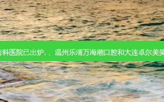 2023国内排前十的齿科医院已出炉, 、温州乐清万海潮口腔和大连卓尔美笑口腔海滨路店都上榜