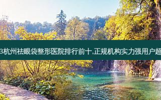 2023杭州祛眼袋整形医院排行前十,正规机构实力强用户超认可
