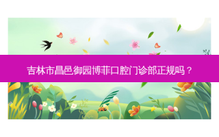 吉林市昌邑御园博菲口腔门诊部正规吗？