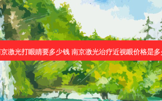 南京激光打眼睛要多少钱 南京激光近视眼价格是多少