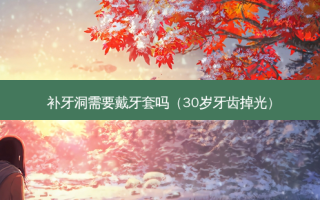 补牙洞需要戴牙套吗（30岁牙齿掉光）