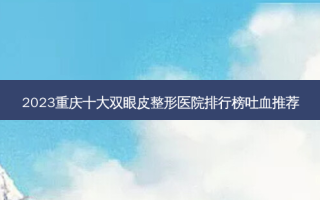 2023重庆十大双眼皮整形医院排行榜吐血推荐