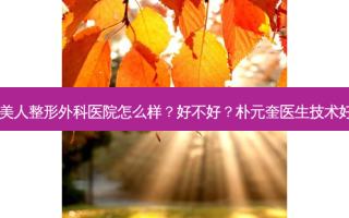 韩国美人整形外科医院怎么样？好不好？朴元奎医生技术好吗？