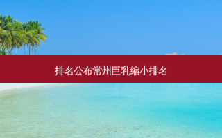 排名公布常州巨乳缩小排名