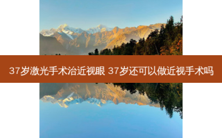37岁激光手术治近视眼 37岁还可以做近视手术吗