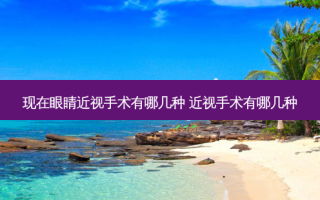 现在眼睛近视手术有哪几种 近视手术有哪几种