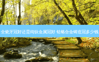 全瓷牙冠好还是纯钛金属冠好 钴铬合金铸造冠多少钱