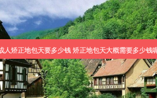 成人矫正地包天要多少钱 矫正地包天大概需要多少钱呢