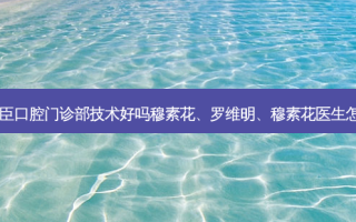 福州贝臣口腔门诊部技术好吗穆素花、罗维明、穆素花医生怎么样？