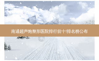 南通超声炮整形医院排行前十!排名榜公布