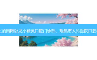 国内口腔医院排名前三的南阳卧龙小精灵口腔门诊部、瑞昌市人民医院口腔科对比!实力水平如何?