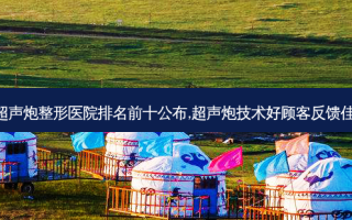 银川超声炮整形医院排名前十公布,超声炮技术好顾客反馈佳合集!