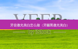 牙齿激光美白怎么做（牙龈黑激光美白）