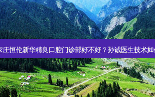 石家庄恒伦新华精良口腔门诊部好不好？孙诚医生技术如何？