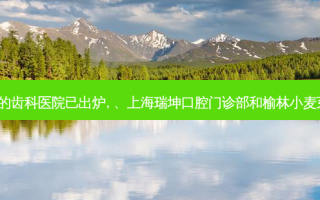 2023国内排前十的齿科医院已出炉, 、上海瑞坤口腔门诊部和榆林小麦芽口腔诊所都上榜