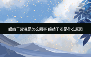 眼睛干涩涨是怎么回事 眼睛干涩是什么原因