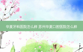 华夏牙科医院怎么样 苏州华夏口腔医院怎么样