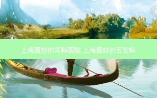 上海好的耳科医院 上海好的五官科