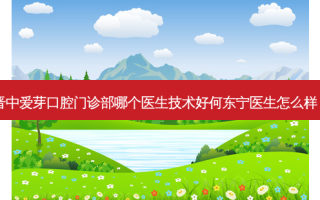 晋中爱芽口腔门诊部哪个医生技术好何东宁医生怎么样？