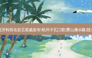 国内大牙科医院牙科排名前五发布!杭州卡瓦口腔(萧山潘水路)技术实力位居榜首